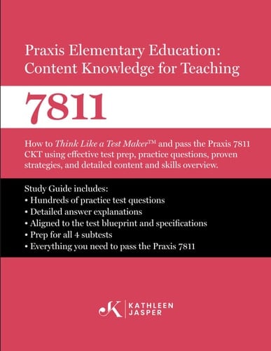 Praxis Elementary Education Content Knowledge for Teaching 7811 How to Think Like a Test Maker and Pass the Praxis 7811 CKT Using Effective Test Prep, Relevant Practice Questions, and Proven Strategies
