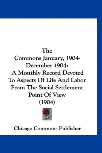 The Commons January, 1904-December 1904: A Monthly Record Devoted To Aspects Of Life And Labor From The Social Settlement Point Of View (1904)
