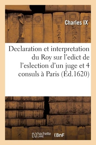 Declaration Et Interpretation Du Roy Sur l'Edict de l'Eslection d'Un Juge Et Quatre Consuls À Paris Contenant Le Pouvoir À Eulx Octroyé Par Ledict Seigneur En l'Exercice de Leur Jurisdiction