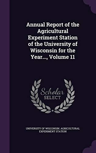 Annual Report of the Agricultural Experiment Station of the University of Wisconsin for the Year... , Volume 11