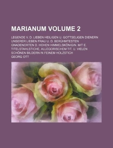Marianum Volume 2; Legende v. d. lieben heiligen u. gottseligen Dienern Unserer Lieben Frau u. d. berühmtesten Gnadenorten d. hohen Himmelskönigin. ... u. vielen schönen Bildern in feinem Holzstich