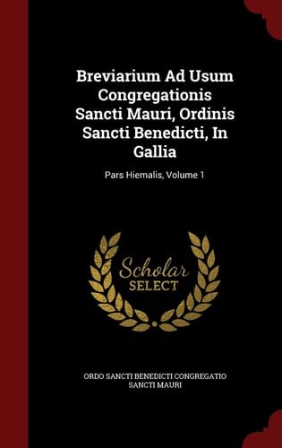 Breviarium Ad Usum Congregationis Sancti Mauri, Ordinis Sancti Benedicti, in Gallia Pars Hiemalis, Volume 1