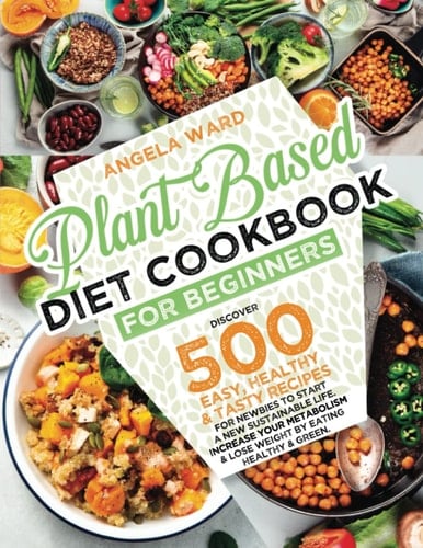 Plant Based Diet Cookbook for Beginners: Discover 500+ Easy, Healthy, and Tasty Recipes for Newbies to Start a New Sustainable Life. Increase Your ... and Lose Weight by Eating Healthy and Green