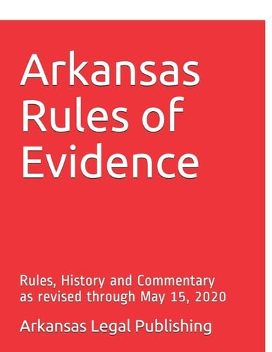 Arkansas Rules of Evidence Rules, History and Commentary as Revised Through May 15, 2020