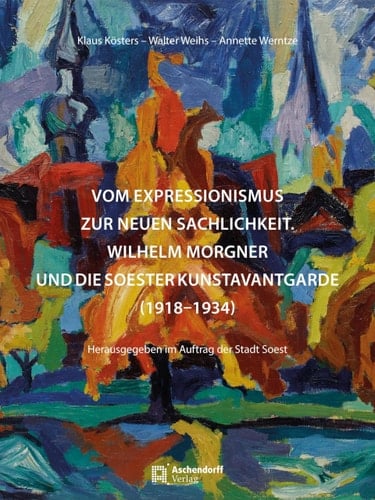 Vom Expressionismus zur neuen Sachlichkeit - Wilhelm Morgner und die Soester Kunstavantgarde (1918-1934)