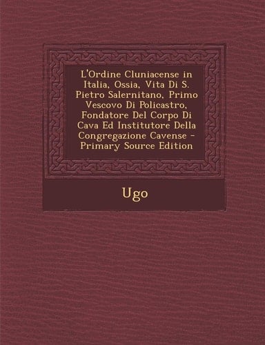 L'Ordine Cluniacense in Italia, Ossia, Vita Di S. Pietro Salernitano, Primo Vescovo Di Policastro, Fondatore del Corpo Di Cava Ed Institutore Della Co (Italian Edition)