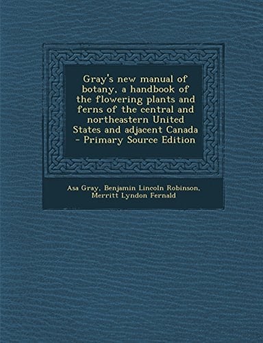 Gray's New Manual of Botany, a Handbook of the Flowering Plants and Ferns of the Central and Northeastern United States and Adjacent Canada - Primary