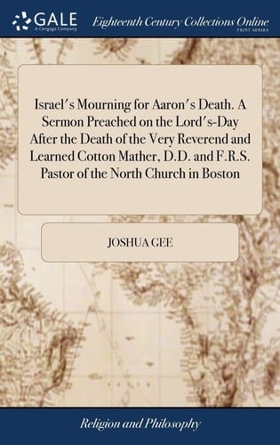 Israel's Mourning for Aaron's Death. a Sermon Preached on the Lord's-Day After the Death of the Very Reverend and Learned Cotton Mather, D. D. and F. R. S. Pastor of the North Church in Boston Who Departed This Life, February 13. 1727