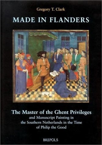 Made in Flanders: The Master of the Ghent Privileges and Manuscript Painting in the Southern Netherlands in the Time of Philip the Good (Ars Nova)