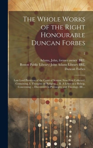 The Whole Works of the Right Honourable Duncan Forbes: Late Lord President of the Court of Session. Now First Collected. Containing, I. Thoughts on Re