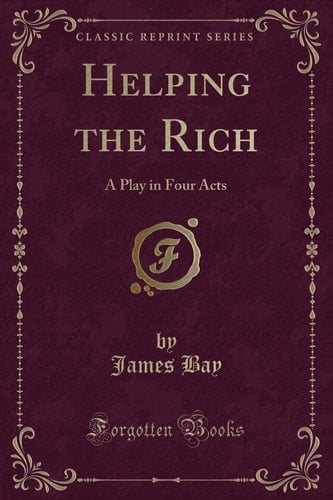 Helping the Rich A Play in Four Acts (Classic Reprint)
