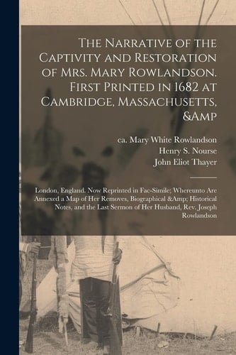 The Narrative of the Captivity and Restoration of Mrs. Mary Rowlandson. First Printed in 1682 at Cambridge, Massachusetts, & London, England. Now Reprinted in Fac-Simile; Whereunto Are Annexed a Map of Her Removes, Biographical & Historical...