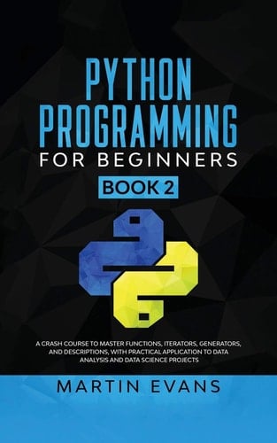 Python Programming for Beginners - Book 2 A Crash Course to Master Functions, Iterators, Generators, and Descriptions, With Practical Application to Data Analysis and Data Science Projects