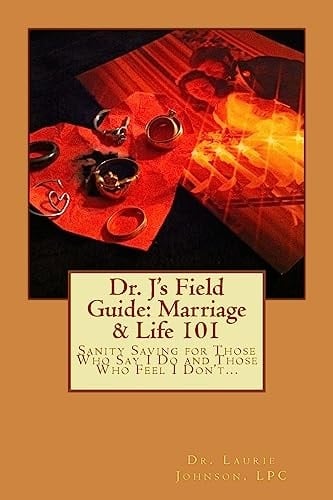 Dr. J's Field Guide: Marriage and Life 101 Sanity Saving for Those Who Say I Do and Those Who Feel I Don't...