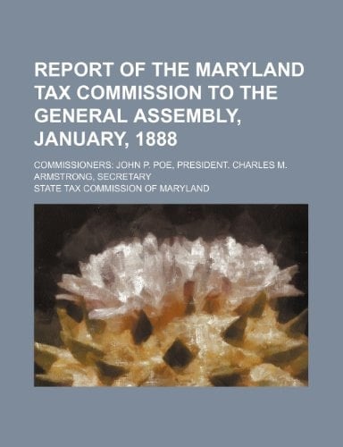 Report of the Maryland Tax Commission to the General Assembly, January, 1888; Commissioners John P. Poe, president. Charles M. Armstrong, secretary