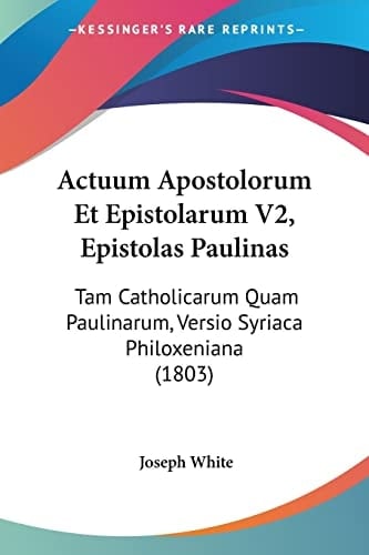 Actuum Apostolorum Et Epistolarum V2, Epistolas Paulinas: Tam Catholicarum Quam Paulinarum, Versio Syriaca Philoxeniana (1803) (Latin Edition)