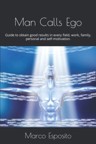 Man Calls Ego: Guide to obtain good results in every field, work, family, personal and self-motivation.