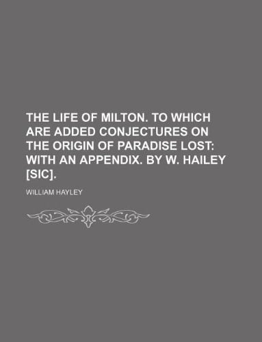 The life of Milton. To which are added Conjectures on the origin of Paradise lost; with an Appendix. By W. Hailey [sic].