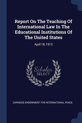 Report On The Teaching Of International Law In The Educational Institutions Of The United States April 18, 1913