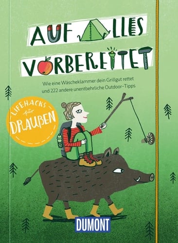 Auf alles vorbereitet wie eine Wäscheklammer das Abendessen rettet und 222 andere unentbehrliche Outdoor-Tipps : Lifehacks für draußen