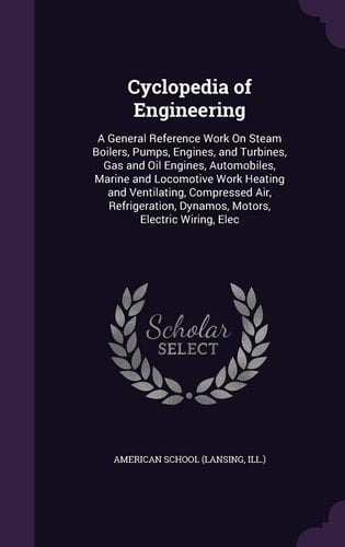 Cyclopedia of Engineering A General Reference Work On Steam Boilers, Pumps, Engines, and Turbines, Gas and Oil Engines, Automobiles, Marine and Locomotive Work Heating and Ventilating, Compressed Air, Refrigeration, Dynamos, Motors, Electric Wiring, Elec