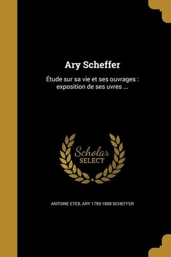 Ary Scheffer Étude sur sa vie et ses ouvrages: exposition de ses uvres ...
