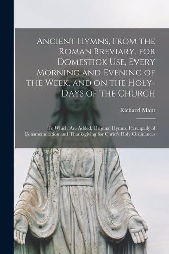 Ancient Hymns, From the Roman Breviary, for Domestick Use, Every Morning and Evening of the Week, and on the Holy-days of the Church To Which Are Added, Original Hymns, Principally of Commemoration and Thanksgiving for Christ's Holy Ordinances
