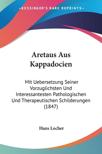 Aretaus Aus Kappadocien: Mit Uebersetzung Seiner Vorzuglichsten Und Interessantesten Pathologischen Und Therapeutischen Schilderungen (1847) (German Edition)