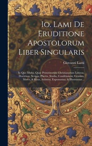 Io. Lami De Eruditione Apostolorum Liber Singularis: In Quo Multa, Quae Primitivorum Christianorum Litteras, Doctrinas, Scripta, Placita, Studia, Cond