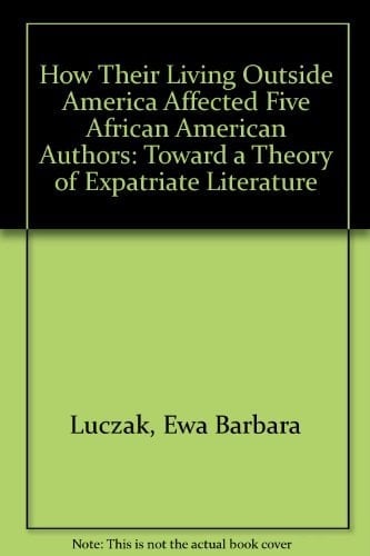 How Their Living Outside America Affected Five African American Authors Toward a Theory of Expatriate Literature
