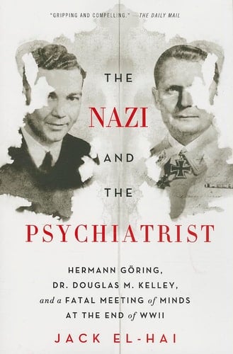 The Nazi and the Psychiatrist Hermann Göring, Dr. Douglas M. Kelley, and a Fatal Meeting of Minds at the End of WWII
