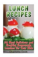 Lunch Recipes 30 Most Delicious and Healthy Homemade Lunch Recipes for Your Kids: (Healthy Recipes, Healthy Cooking)
