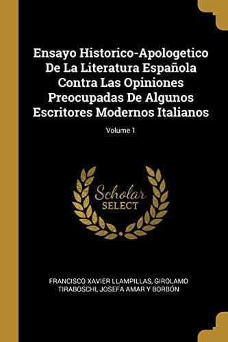 Ensayo Historico-Apologetico De La Literatura Española Contra Las Opiniones Preocupadas De Algunos Escritores Modernos Italianos; Volume 1