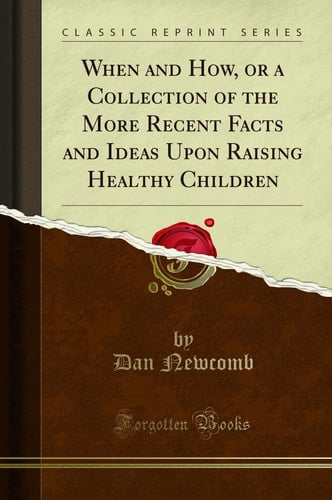 When and How, Or a Collection of the More Recent Facts and Ideas Upon Raising Healthy Children (Classic Reprint)
