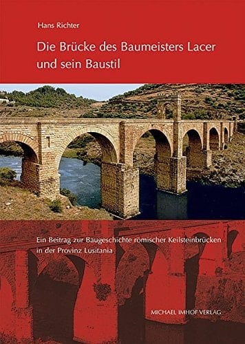 Die Brücke des Baumeisters Lacer und sein Baustil ein Beitrag zur Baugeschichte römischer Keilsteinbrücken in der Provinz Lusitania