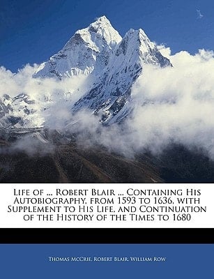 Life of ... Robert Blair ... Containing His Autobiography, from 1593 to 1636, with Supplement to His Life, and Continuation of the History of the Times to 1680