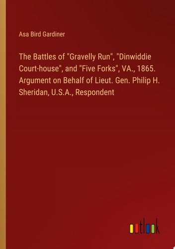 The Battles of "Gravelly Run", "Dinwiddie Court-house", and "Five Forks", VA., 1865. Argument on Behalf of Lieut. Gen. Philip H. Sheridan, U.S.A., Respondent