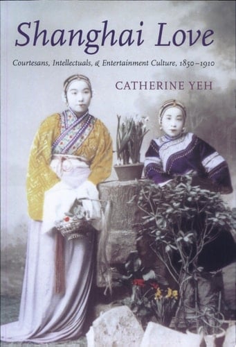 Shanghai Love Courtesans, Intellectuals, and Entertainment Culture, 1850-1910