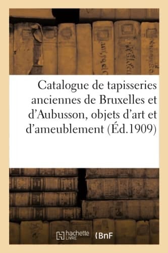 Catalogue de Tapisseries Anciennes de Bruxelles Et d'Aubusson, Objets d'Art Et d'Ameublement, Bijoux Et Objets de Curiosités, Tableaux Et Gravures