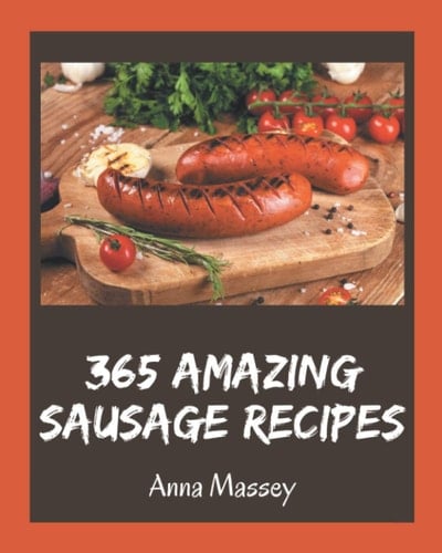 365 Amazing Sausage Recipes Not Just a Sausage Cookbook!