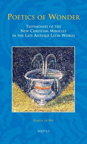 Poetics of Wonder Testimonies of the New Christian Miracles in the Late Antique Latin World