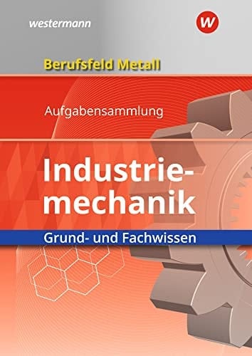 Berufsfeld Metall Industriemechanik : Grund- und Fachwissen. Aufgabensammlung. .... ...