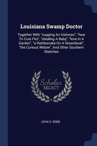 Louisiana Swamp Doctor Together With Cupping An Irishman, how To Cure Fits, Stealing A Baby, Love In A Garden, a Rattlesnake On A Steamboat, the Curious Widow, And Other Southern Sketches