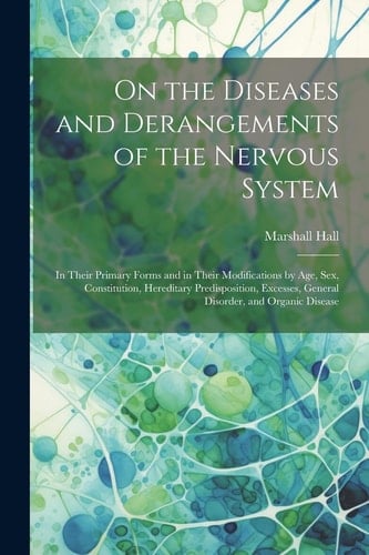 On the Diseases and Derangements of the Nervous System In Their Primary Forms and in Their Modifications by Age, Sex, Constitution, Hereditary Predisposition, Excesses, General Disorder, and Organic Disease