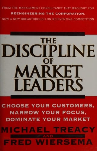 The Discipline of Market Leaders: Choose Your Customers, Narrow Your Focus, Dominate Your Market