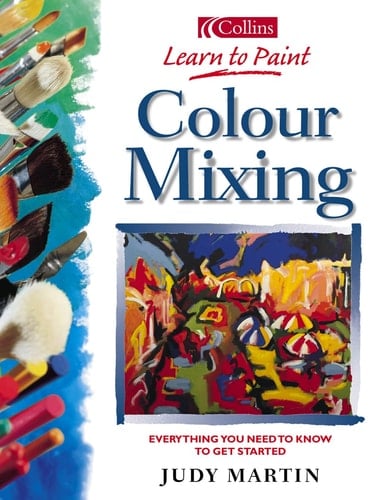 Colour Mixing: Everything You Need to Know to Get Started (Collins Learn to Paint Series)