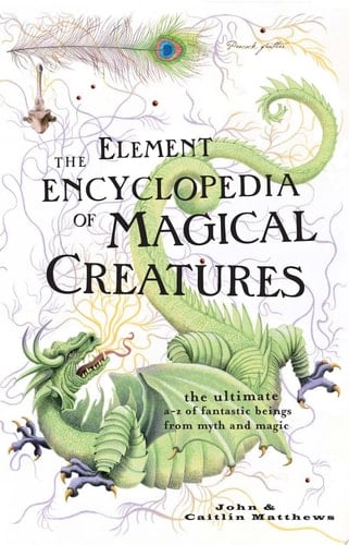 The Element Encyclopedia of Magical Creatures: The Ultimate A–Z of Fantastic Beings from Myth and Magic