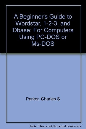 A Beginner's Guide to Wordstar, 1-2-3, and dBASE: For Computers Using Pc-DOS or MS-DOS