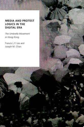 Media and Protest Logics in the Digital Era: The Umbrella Movement in Hong Kong (Oxford Studies in Digital Politics)