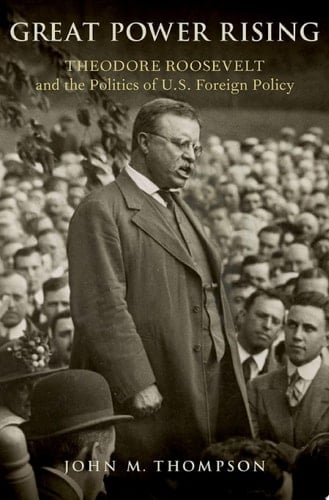 Great Power Rising: Theodore Roosevelt and the Politics of U.S. Foreign Policy